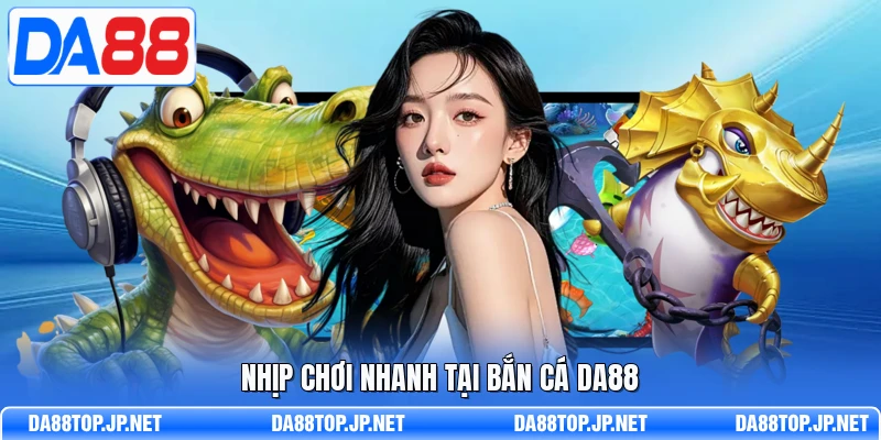 Nhịp chơi nhanh tại bắn cá DA88 