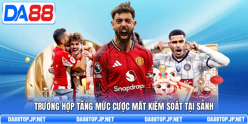 Trường hợp tăng mức cược mất kiểm soát tại sảnh